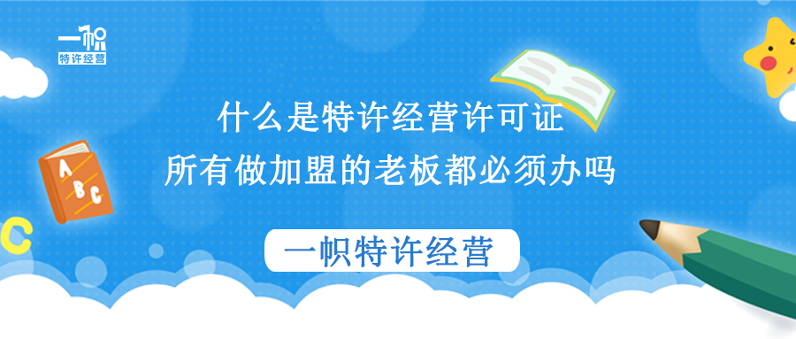 什么是特许经营许可证?所有做加盟的老板都必须办吗? 什么是特许经营许可证?所有做加盟的老板都必须办吗?